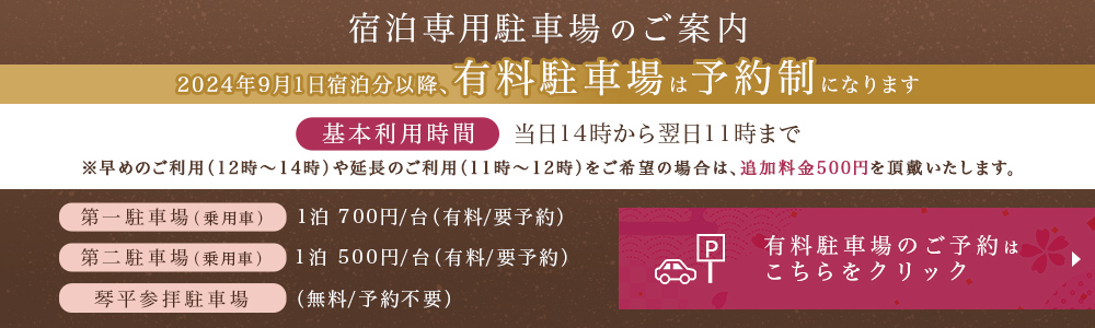 9月1日宿泊分から、有料駐車場が要予約となります。第一駐車場（乗用車の場合）1台につき1泊700円。第二駐車場（乗用車の場合）1台につき1泊500円。ご予約はこちらをクリック