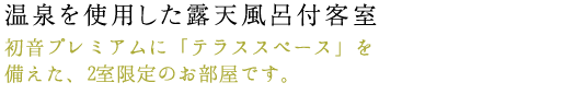 温泉露天風呂付客室　初音プレミアムに「テラススペース」を備えた、2室限定の客室タイプです。