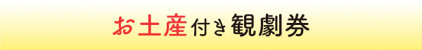 お土産付き観劇券はこちら