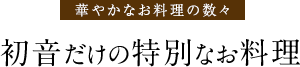 華やかなお料理の数々 初音だけの特別なお料理